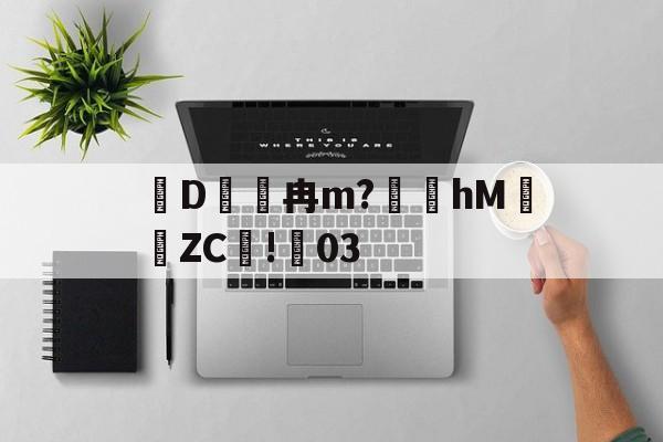 爱游戏体育-关于D冉m?礵hMZC摗!蕀03的信息