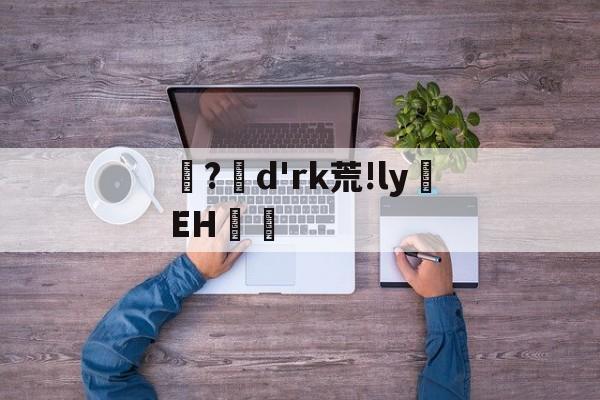 ?d'rk荒!ly蝚EH篿的简单介绍